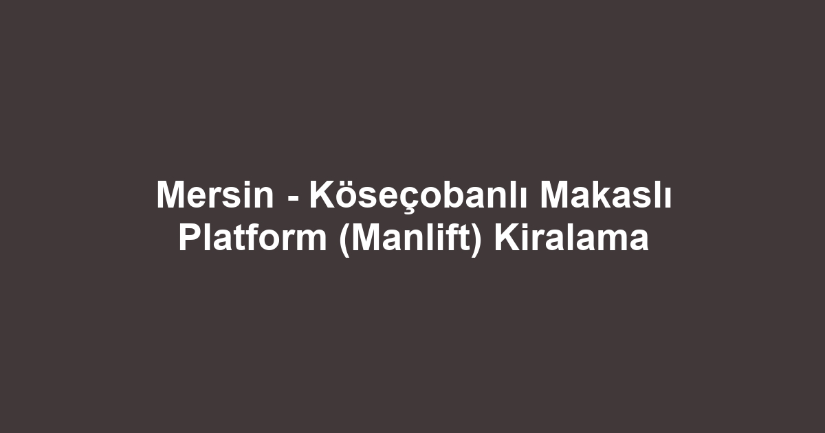 Mersin - Köseçobanlı Makaslı Platform (Manlift) Kiralama