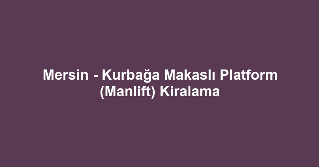 Mersin - Kurbağa Makaslı Platform (Manlift) Kiralama