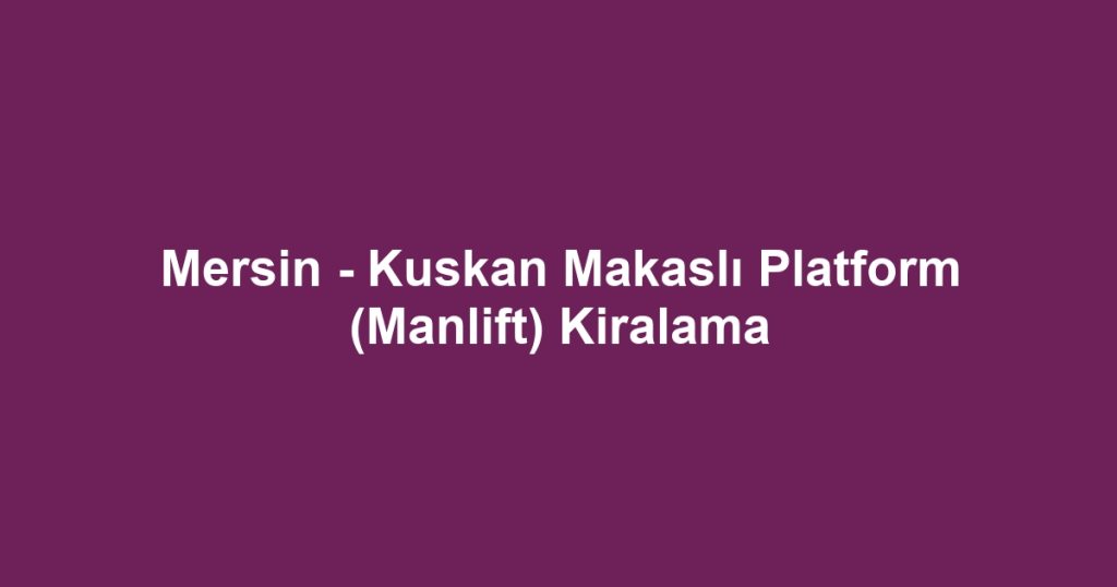 Mersin - Kuskan Makaslı Platform (Manlift) Kiralama