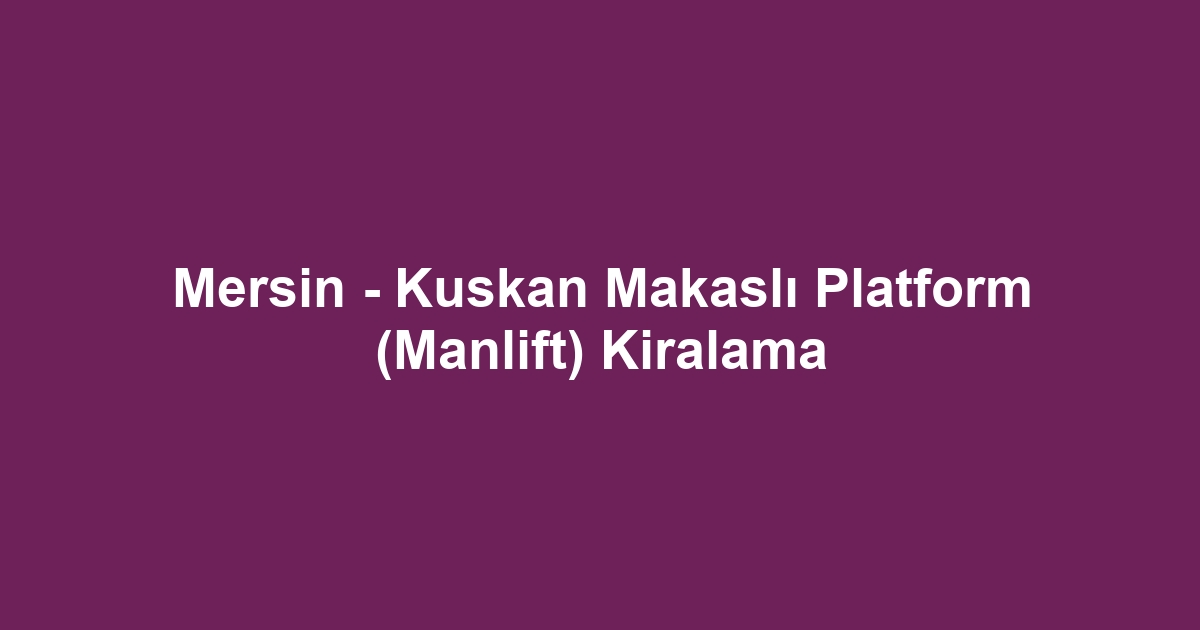 Mersin - Kuskan Makaslı Platform (Manlift) Kiralama