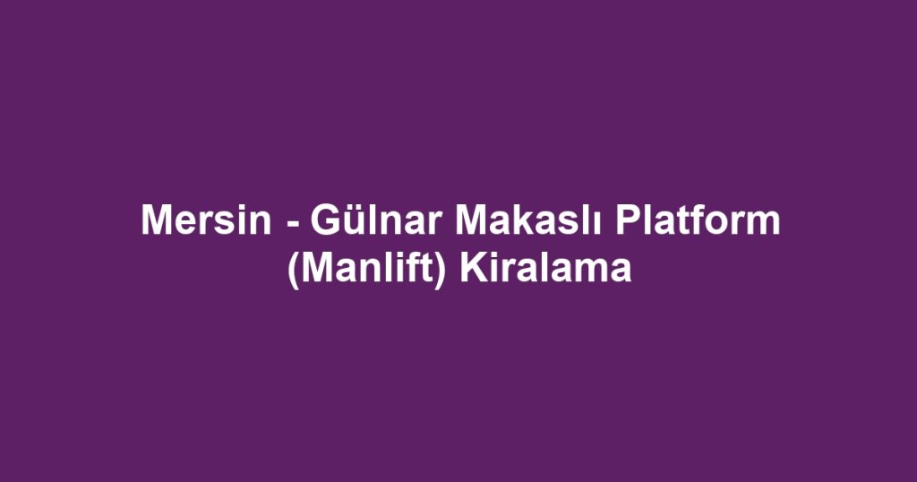 Mersin - Gülnar Makaslı Platform (Manlift) Kiralama