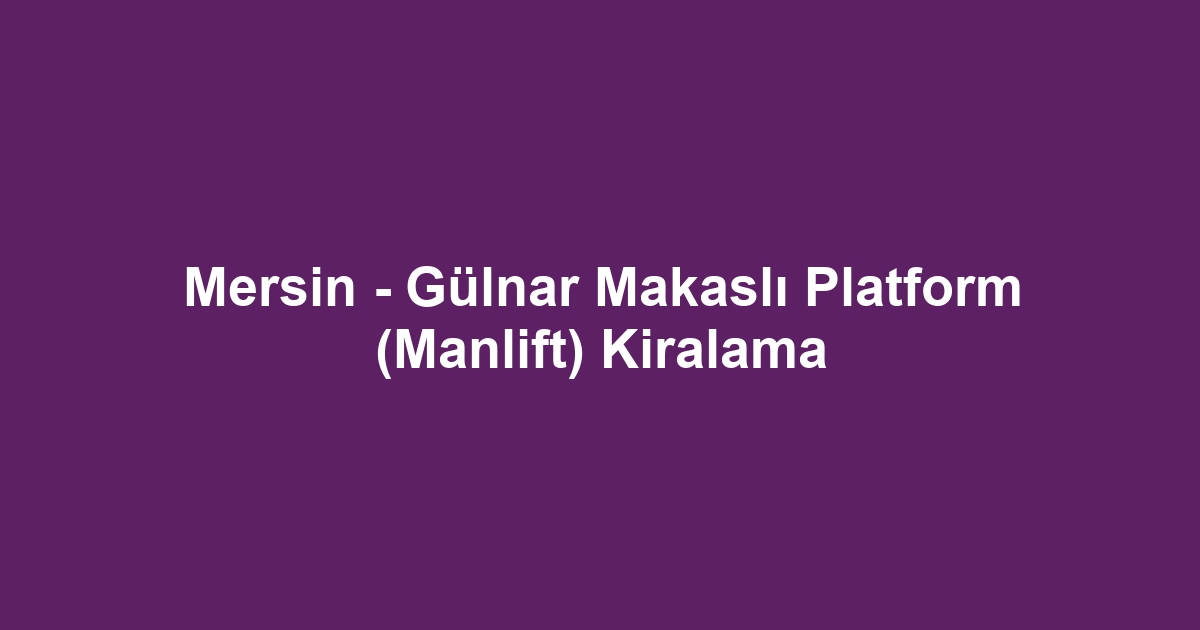 Mersin - Gülnar Makaslı Platform (Manlift) Kiralama