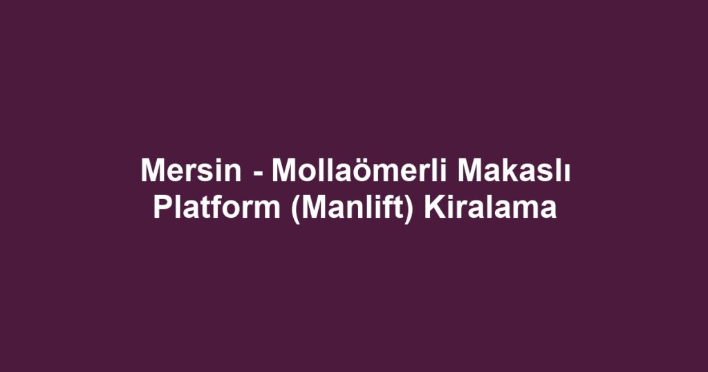 Mersin - Mollaömerli Makaslı Platform (Manlift) Kiralama
