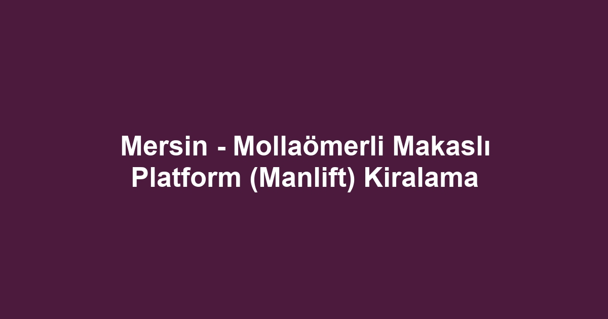 Mersin - Mollaömerli Makaslı Platform (Manlift) Kiralama
