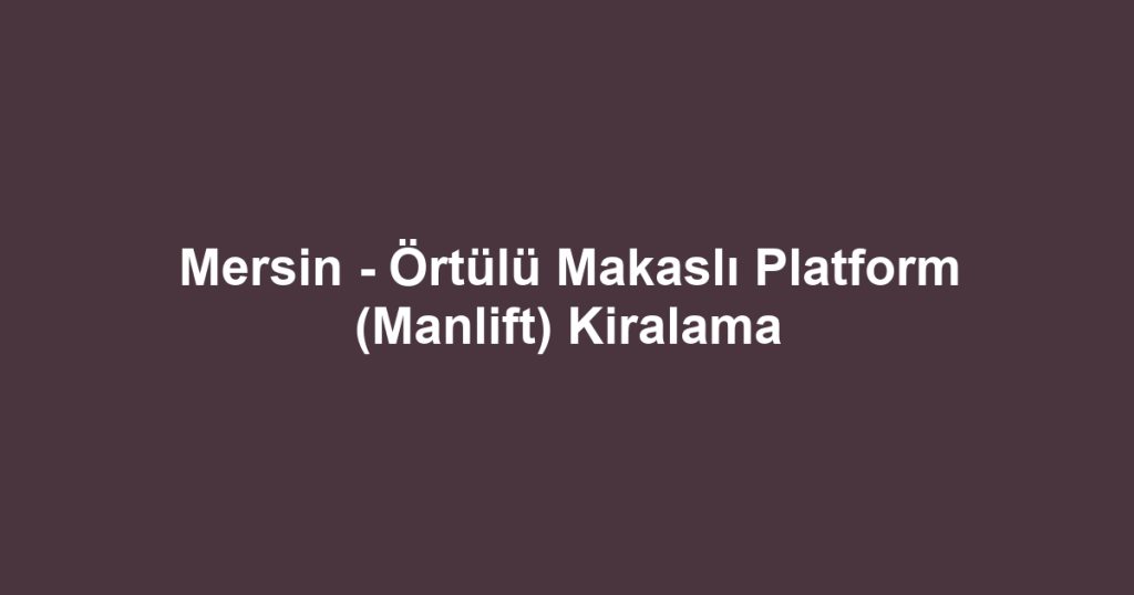 Mersin - Örtülü Makaslı Platform (Manlift) Kiralama