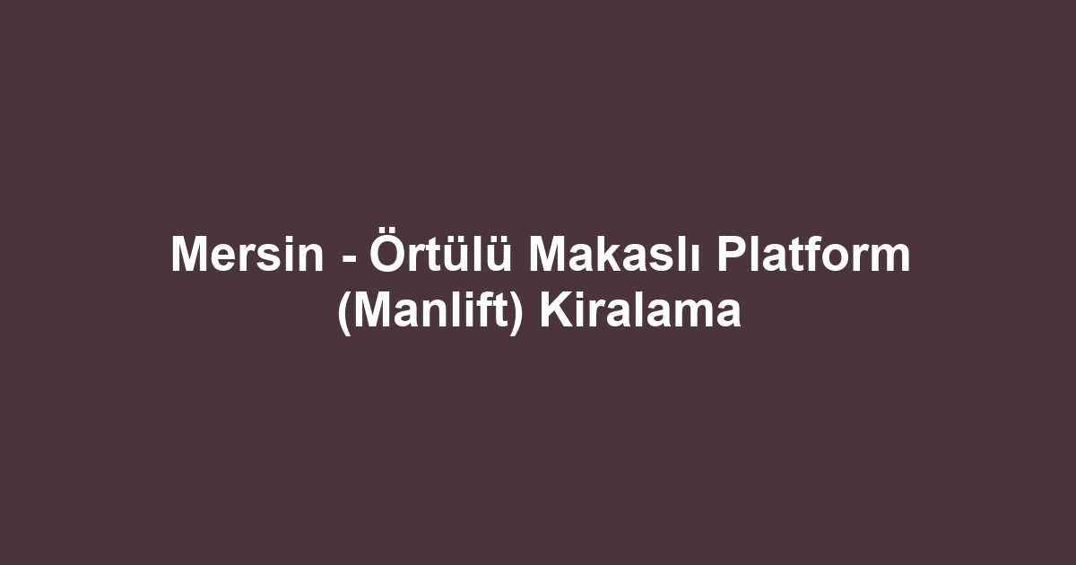 Mersin - Örtülü Makaslı Platform (Manlift) Kiralama