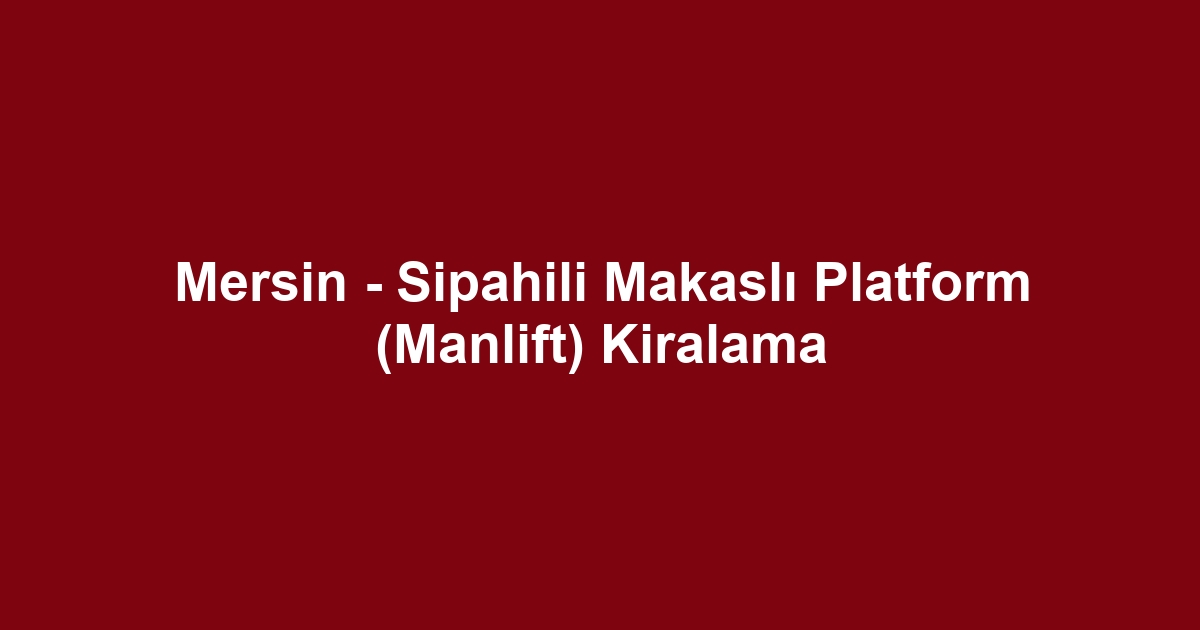Mersin - Sipahili Makaslı Platform (Manlift) Kiralama