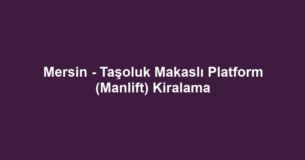 Mersin - Taşoluk Makaslı Platform (Manlift) Kiralama