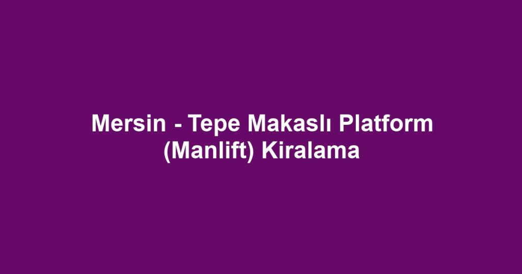 Mersin - Tepe Makaslı Platform (Manlift) Kiralama