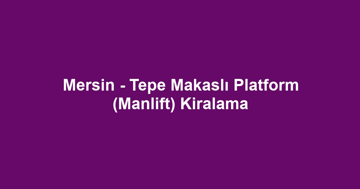 Mersin - Tepe Makaslı Platform (Manlift) Kiralama