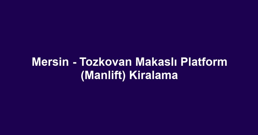 Mersin - Tozkovan Makaslı Platform (Manlift) Kiralama