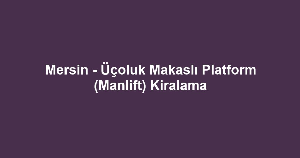 Mersin - Üçoluk Makaslı Platform (Manlift) Kiralama