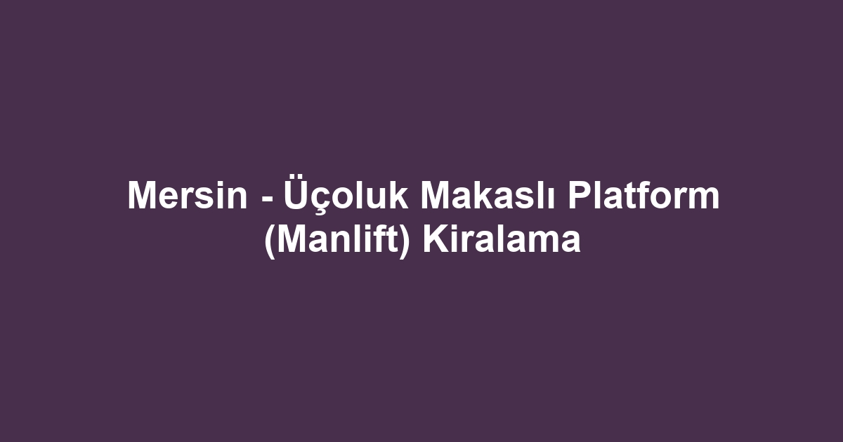 Mersin - Üçoluk Makaslı Platform (Manlift) Kiralama