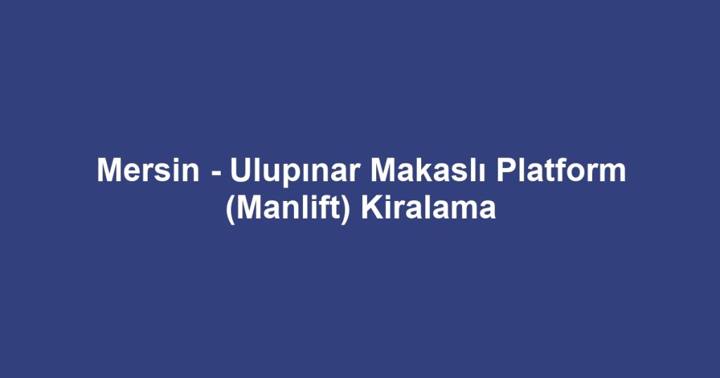 Mersin - Ulupınar Makaslı Platform (Manlift) Kiralama