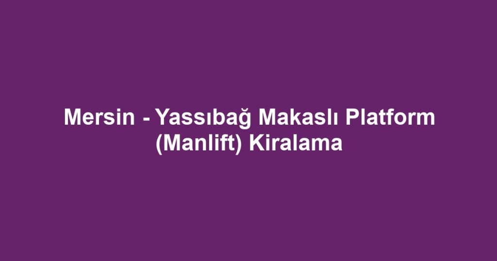 Mersin - Yassıbağ Makaslı Platform (Manlift) Kiralama