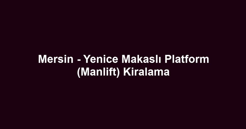 Mersin - Yenice Makaslı Platform (Manlift) Kiralama