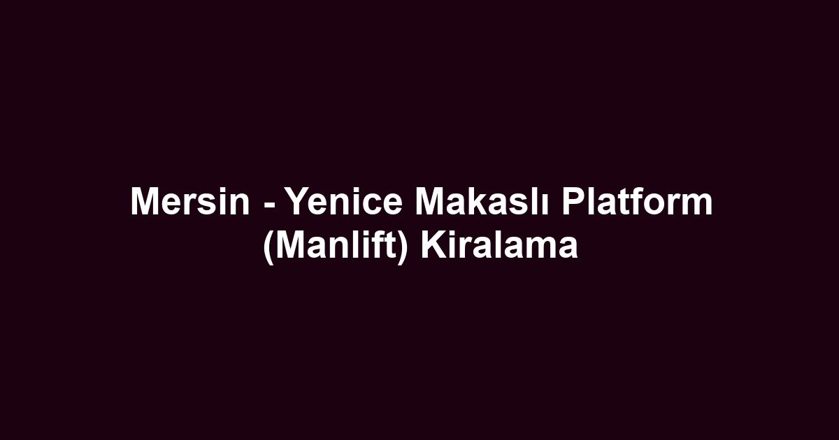 Mersin - Yenice Makaslı Platform (Manlift) Kiralama