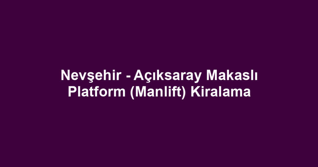 Nevşehir - Açıksaray Makaslı Platform (Manlift) Kiralama