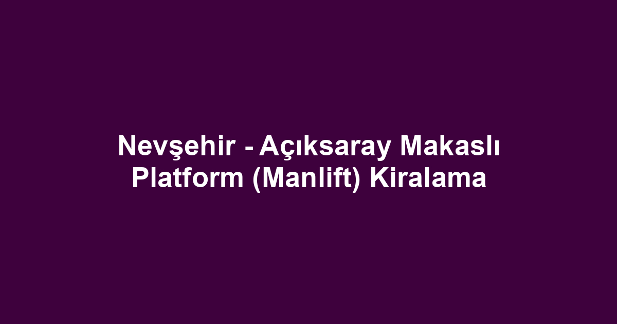 Nevşehir - Açıksaray Makaslı Platform (Manlift) Kiralama