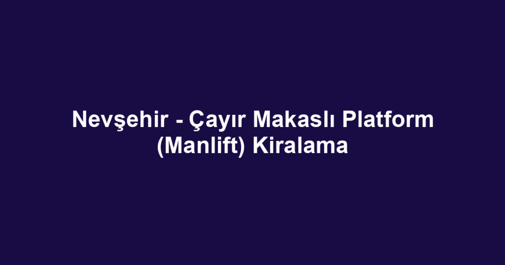 Nevşehir - Çayır Makaslı Platform (Manlift) Kiralama