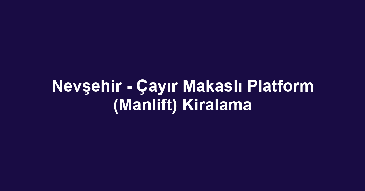 Nevşehir - Çayır Makaslı Platform (Manlift) Kiralama