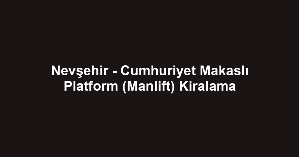Nevşehir - Cumhuriyet Makaslı Platform (Manlift) Kiralama