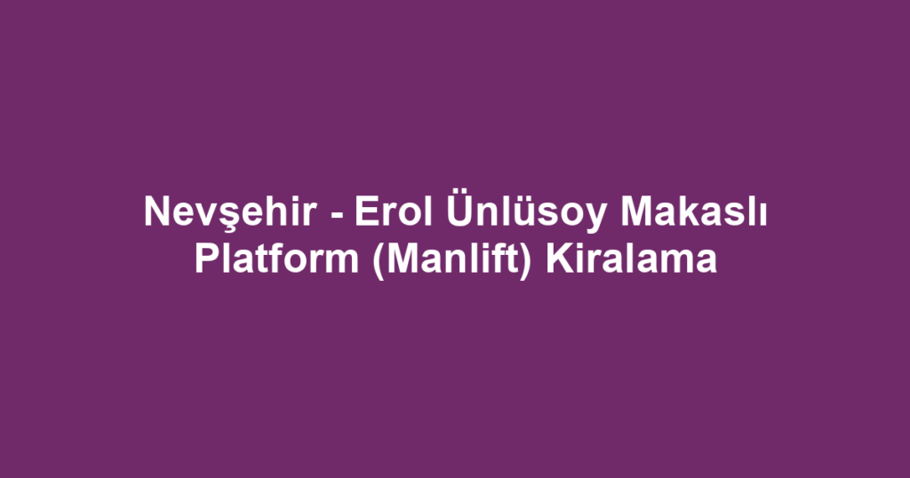 Nevşehir - Erol Ünlüsoy Makaslı Platform (Manlift) Kiralama