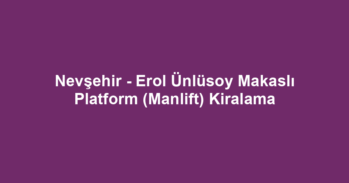 Nevşehir - Erol Ünlüsoy Makaslı Platform (Manlift) Kiralama