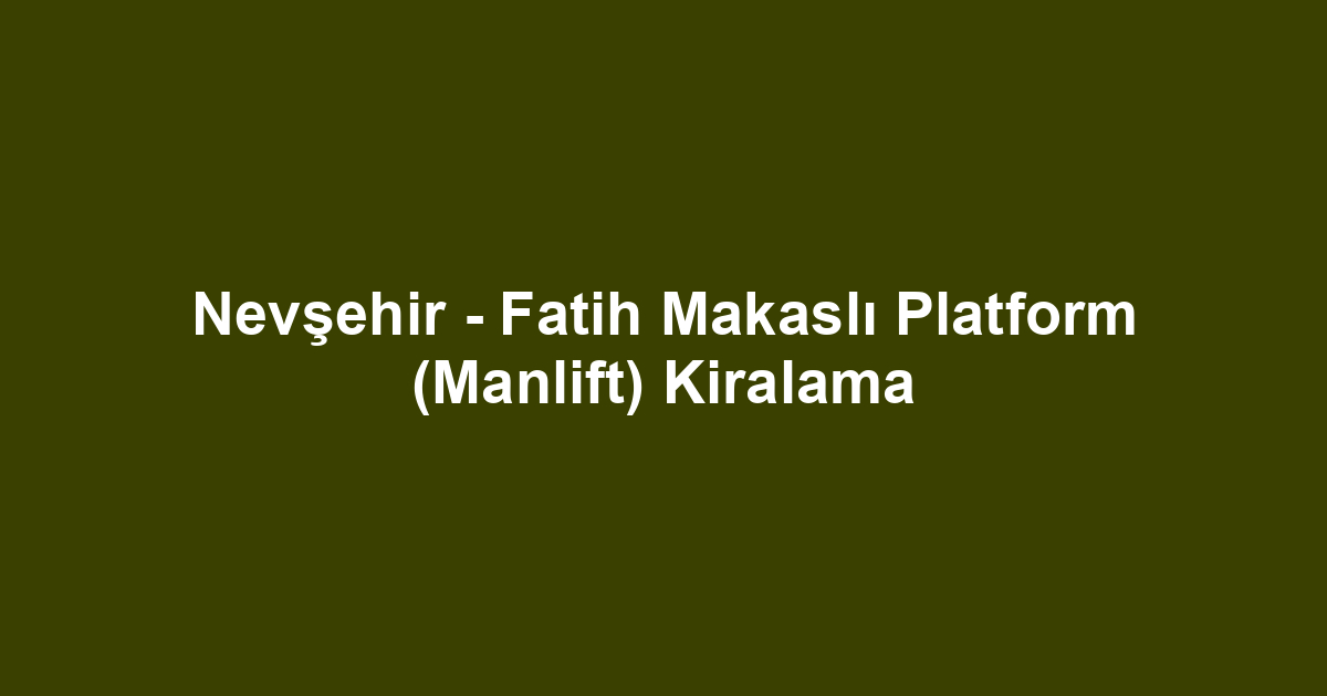 Nevşehir - Fatih Makaslı Platform (Manlift) Kiralama