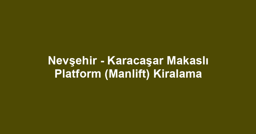 Nevşehir - Karacaşar Makaslı Platform (Manlift) Kiralama