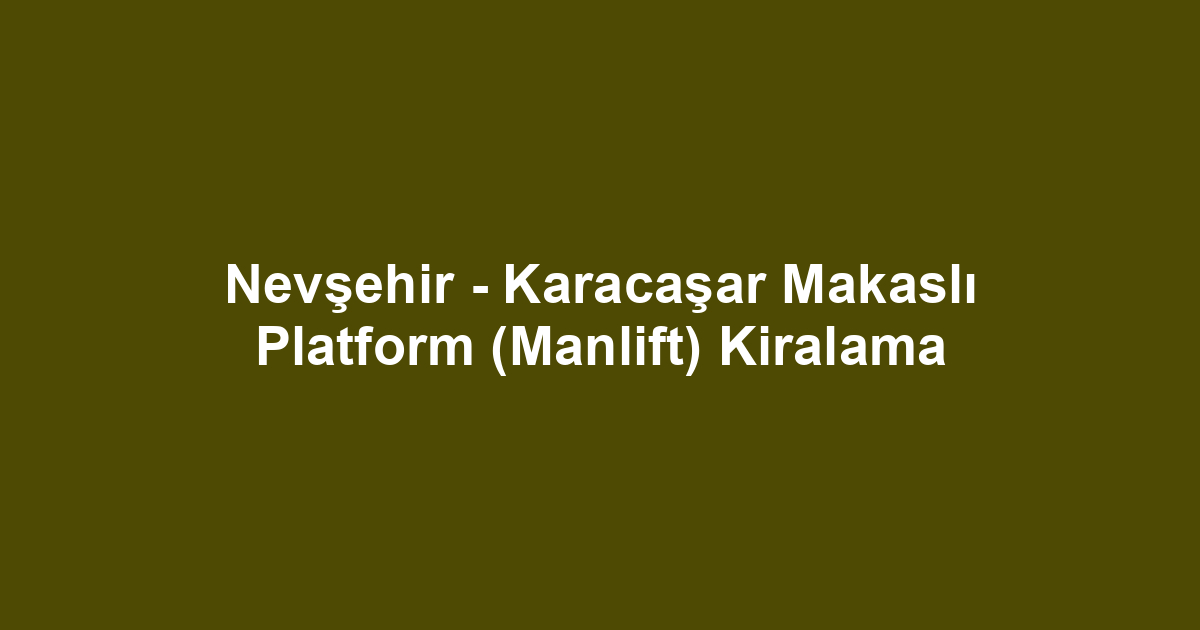 Nevşehir - Karacaşar Makaslı Platform (Manlift) Kiralama