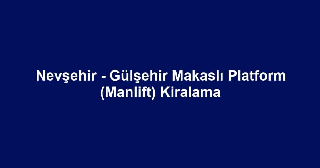 Nevşehir - Gülşehir Makaslı Platform (Manlift) Kiralama