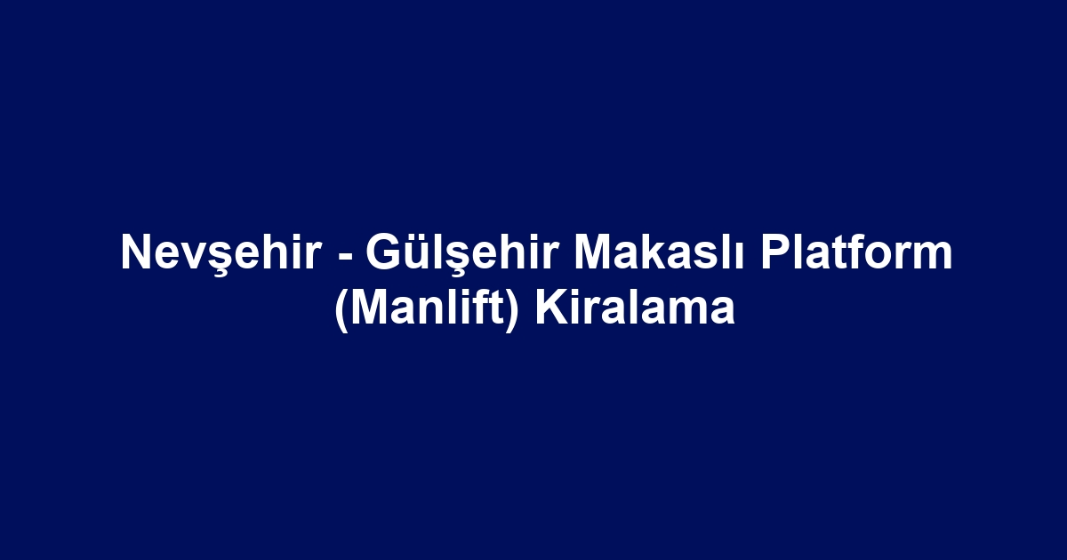 Nevşehir - Gülşehir Makaslı Platform (Manlift) Kiralama