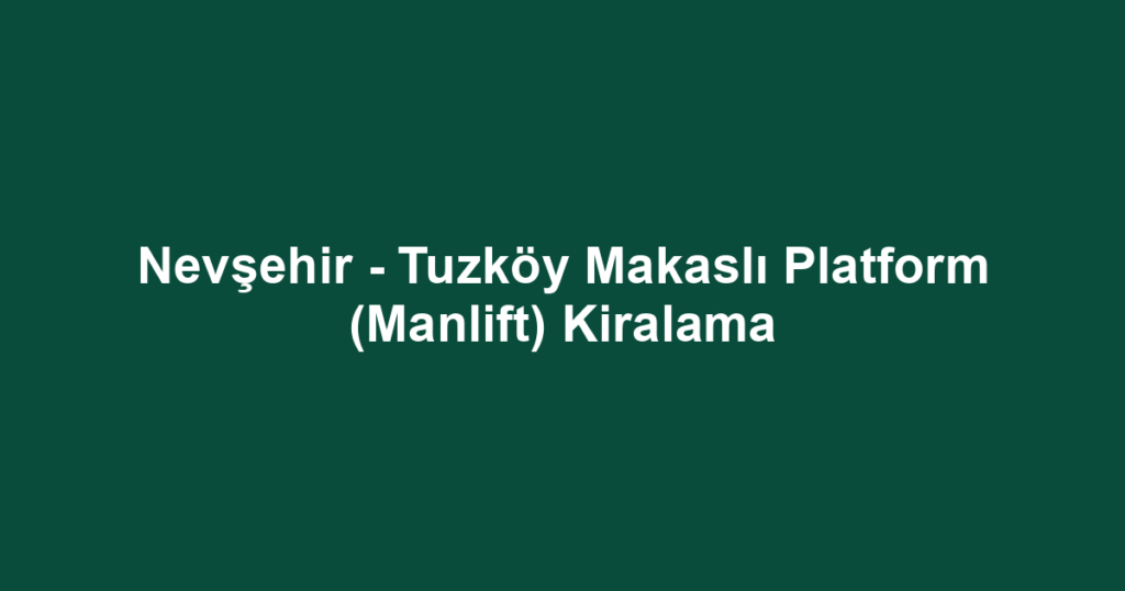 Nevşehir - Tuzköy Makaslı Platform (Manlift) Kiralama