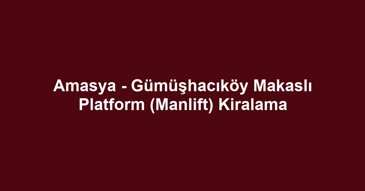 Amasya - Gümüşhacıköy Makaslı Platform (Manlift) Kiralama