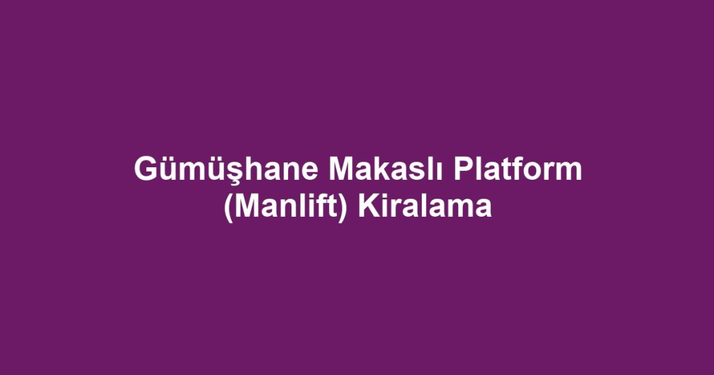 Gümüşhane Makaslı Platform (Manlift) Kiralama