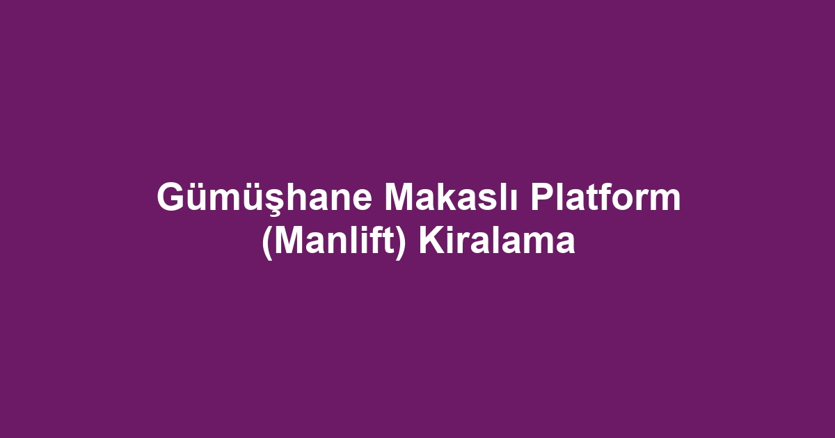 Gümüşhane Makaslı Platform (Manlift) Kiralama