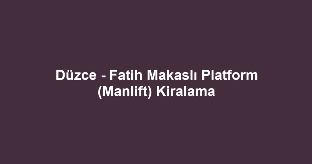 Düzce - Fatih Makaslı Platform (Manlift) Kiralama