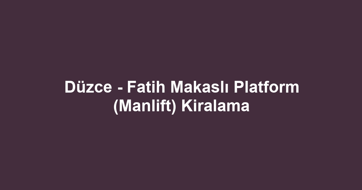 Düzce - Fatih Makaslı Platform (Manlift) Kiralama