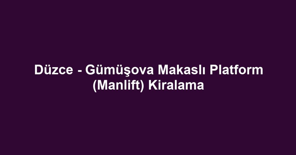 Düzce - Gümüşova Makaslı Platform (Manlift) Kiralama