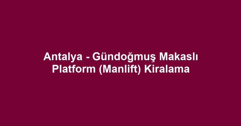 Antalya - Gündoğmuş Makaslı Platform (Manlift) Kiralama
