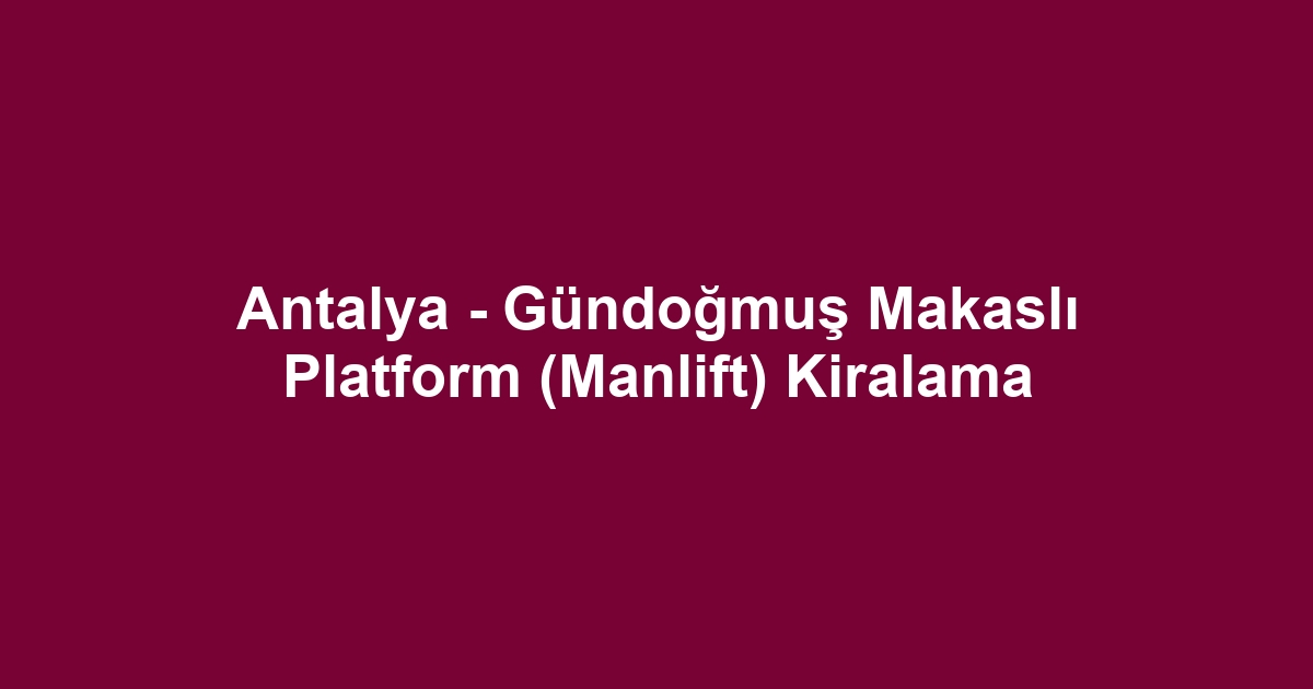 Antalya - Gündoğmuş Makaslı Platform (Manlift) Kiralama