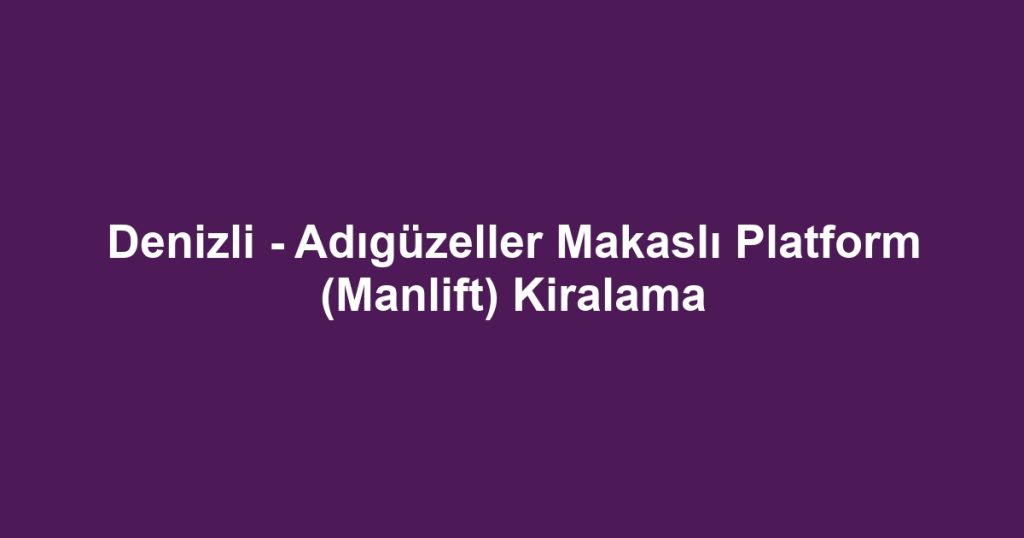 Denizli - Adıgüzeller Makaslı Platform (Manlift) Kiralama