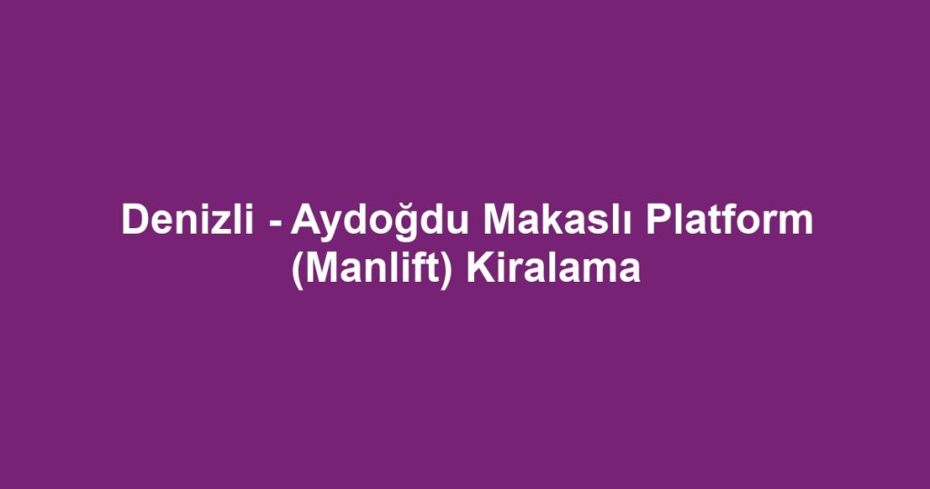 Denizli - Aydoğdu Makaslı Platform (Manlift) Kiralama