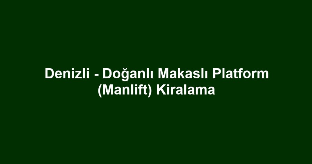 Denizli - Doğanlı Makaslı Platform (Manlift) Kiralama