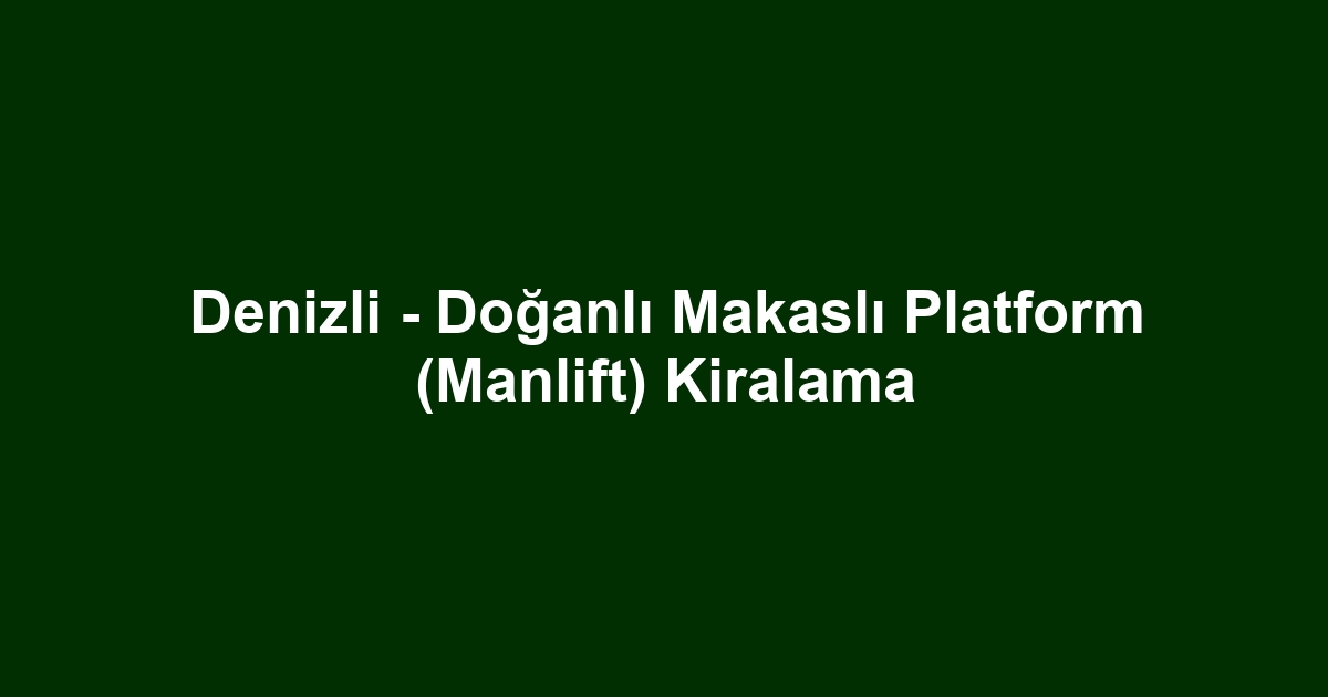Denizli - Doğanlı Makaslı Platform (Manlift) Kiralama