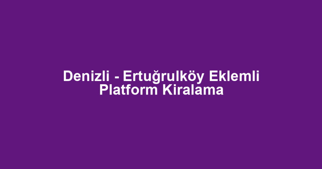 Denizli - Ertuğrulköy Eklemli Platform Kiralama