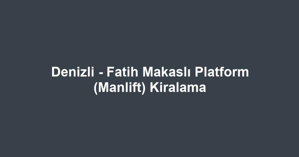 Denizli - Fatih Makaslı Platform (Manlift) Kiralama