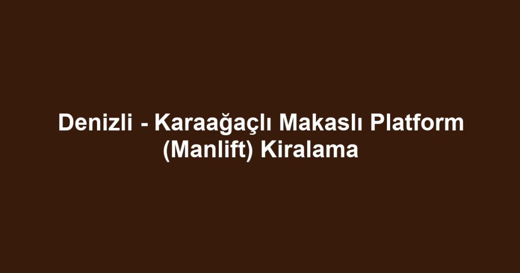 Denizli - Karaağaçlı Makaslı Platform (Manlift) Kiralama