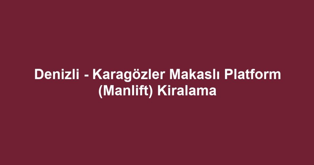 Denizli - Karagözler Makaslı Platform (Manlift) Kiralama